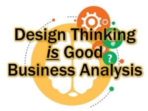 Design Thinking is Good Business Analysis